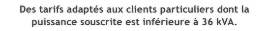 Des tarifs adaptés aux clients particuliers dont la puissance souscrite est inférieure à 36 kVA.